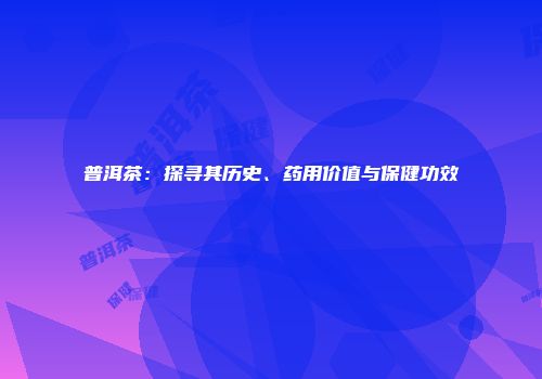 普洱茶：探寻其历史、药用价值与保健功效