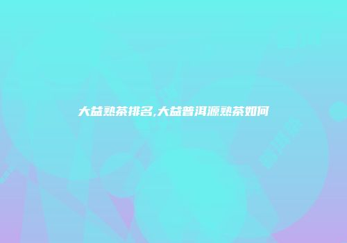 大益熟茶排名,大益普洱源熟茶如何
