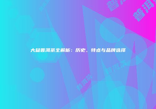 大益普洱茶全解析：历史、特点与品牌选择