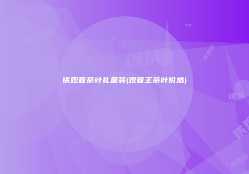 铁观音茶叶礼盒装(观音王茶叶价格)