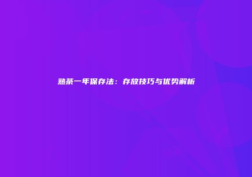 熟茶一年保存法：存放技巧与优势解析