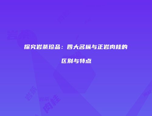 探究岩茶珍品：四大名枞与正岩肉桂的区别与特点