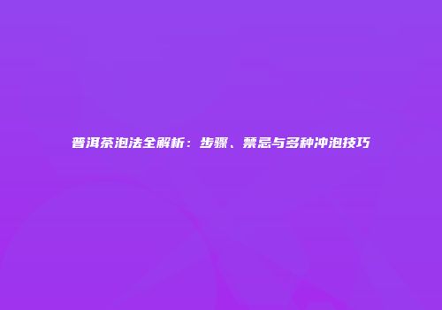 普洱茶泡法全解析：步骤、禁忌与多种冲泡技巧