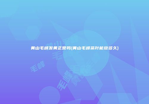 黄山毛峰发黄正常吗(黄山毛峰茶叶能放多久)