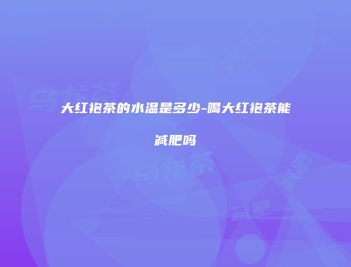 大红袍茶的水温是多少-喝大红袍茶能减肥吗
