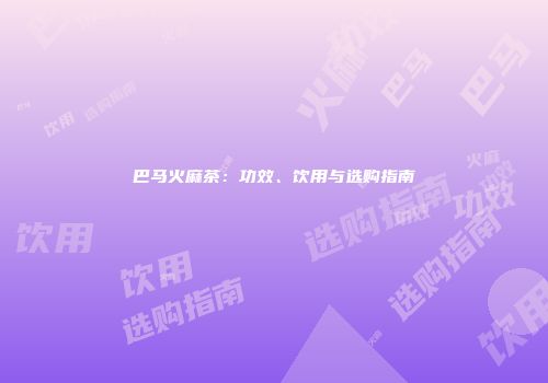 巴马火麻茶：功效、饮用与选购指南