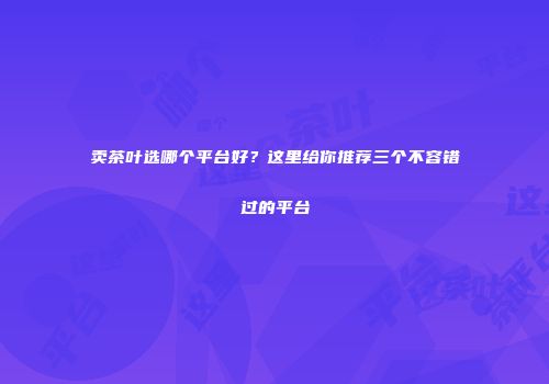 卖茶叶选哪个平台好？这里给你推荐三个不容错过的平台