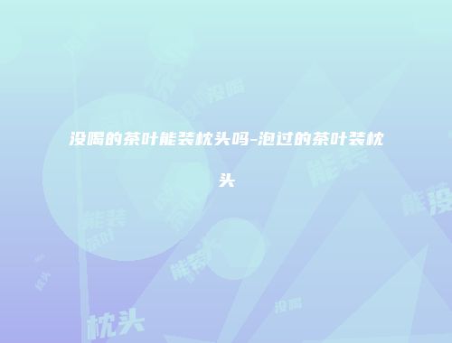 没喝的茶叶能装枕头吗-泡过的茶叶装枕头