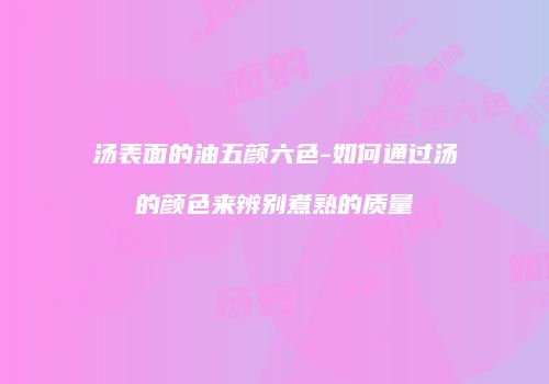 汤表面的油五颜六色-如何通过汤的颜色来辨别煮熟的质量
