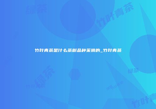 竹叶青茶是什么茶树品种采摘的_竹叶青茶