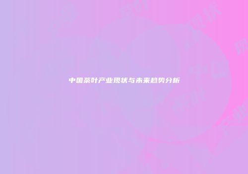 中国茶叶产业现状与未来趋势分析