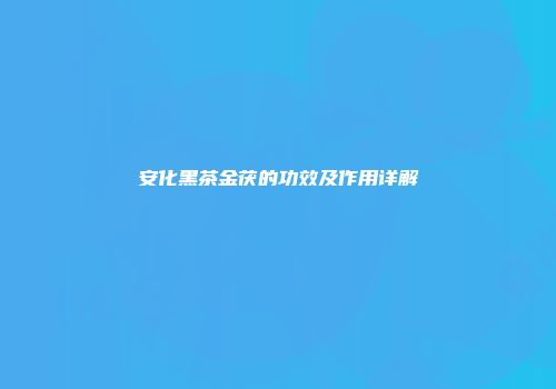 安化黑茶金茯的功效及作用详解