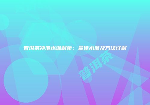 普洱茶冲泡水温解析：最佳水温及方法详解