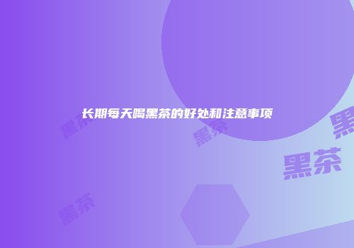 长期每天喝黑茶的好处和注意事项