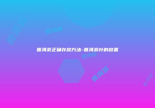 普洱茶正确存放方法-普洱茶叶的放置