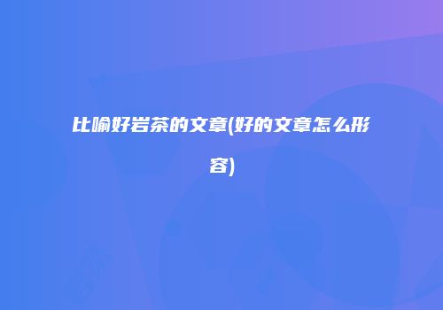 比喻好岩茶的文章(好的文章怎么形容)