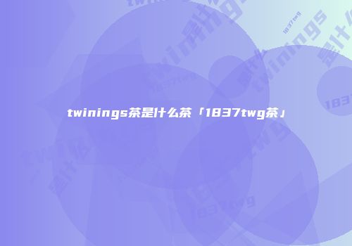 twinings茶是什么茶「1837twg茶」