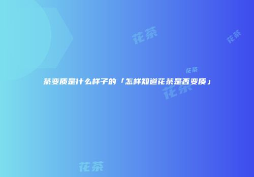 茶变质是什么样子的「怎样知道花茶是否变质」