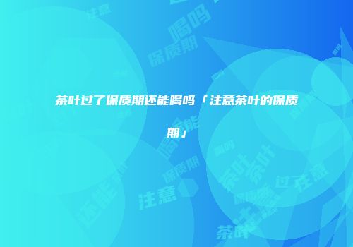 茶叶过了保质期还能喝吗「注意茶叶的保质期」