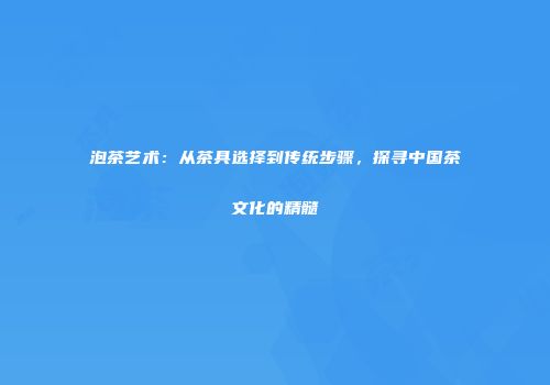 泡茶艺术：从茶具选择到传统步骤，探寻中国茶文化的精髓