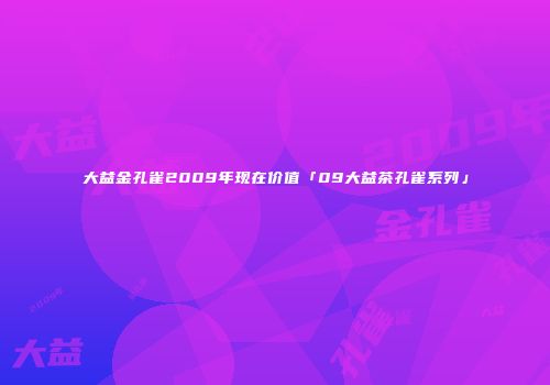 大益金孔雀2009年现在价值「09大益茶孔雀系列」