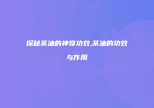 探秘荼油的神奇功效,荼油的功效与作用