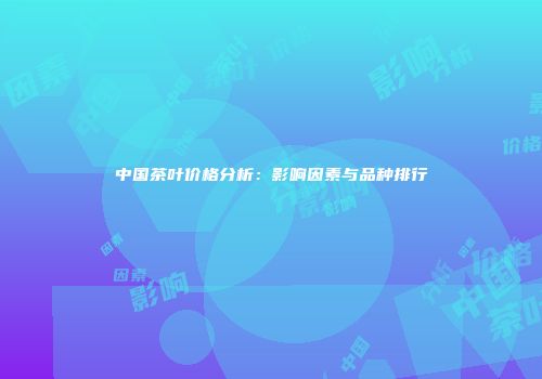 中国茶叶价格分析：影响因素与品种排行