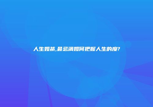 人生如茶,最忌满如何把握人生的度?