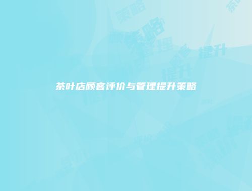 茶叶店顾客评价与管理提升策略