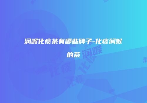 润喉化痰茶有哪些牌子-化痰润喉的茶