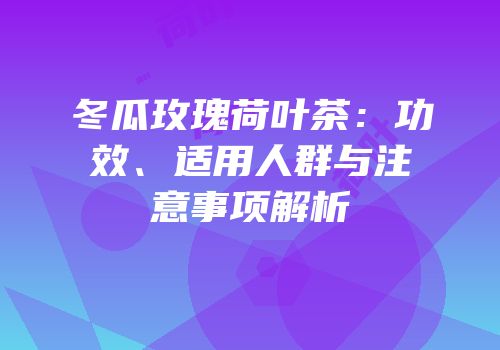 冬瓜玫瑰荷叶茶：功效、适用人群与注意事项解析