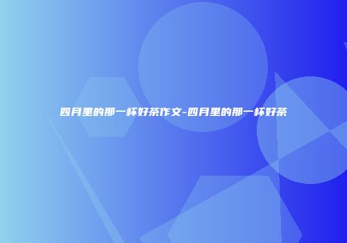 四月里的那一杯好茶作文-四月里的那一杯好茶