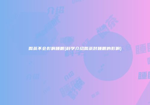 喝茶不会影响睡眠(科学介绍喝茶对睡眠的影响)