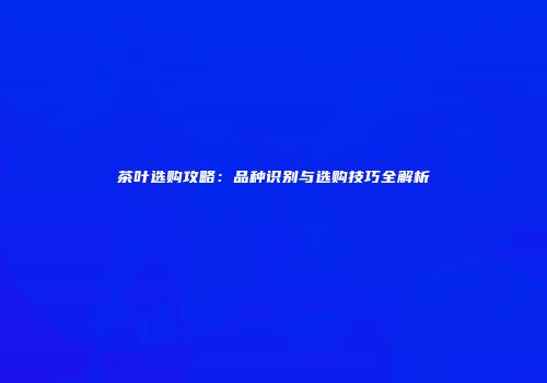 茶叶选购攻略：品种识别与选购技巧全解析