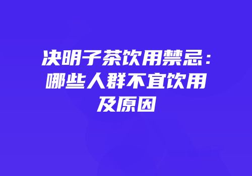 决明子茶饮用禁忌：哪些人群不宜饮用及原因