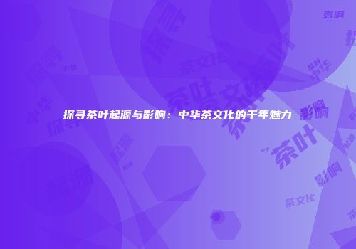 探寻茶叶起源与影响：中华茶文化的千年魅力