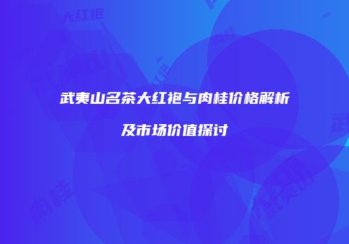 武夷山名茶大红袍与肉桂价格解析及市场价值探讨