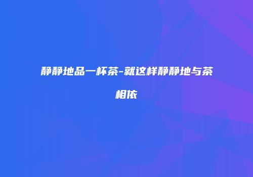 静静地品一杯茶-就这样静静地与茶相依