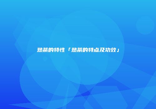 熟茶的特性「熟茶的特点及功效」