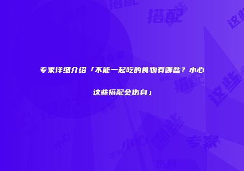 专家详细介绍「不能一起吃的食物有哪些？小心这些搭配会伤身」