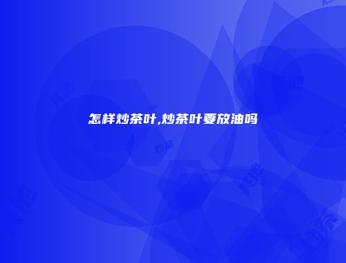 怎样炒茶叶,炒茶叶要放油吗