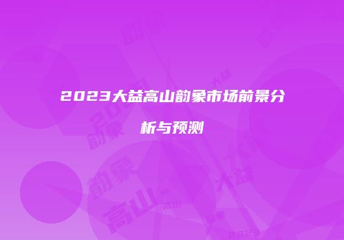 2023大益高山韵象市场前景分析与预测
