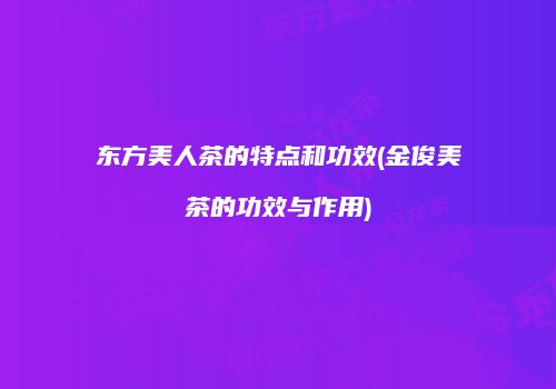 东方美人茶的特点和功效(金俊美茶的功效与作用)