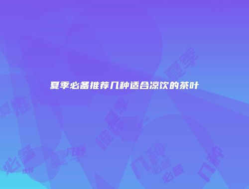 夏季必备推荐几种适合凉饮的茶叶