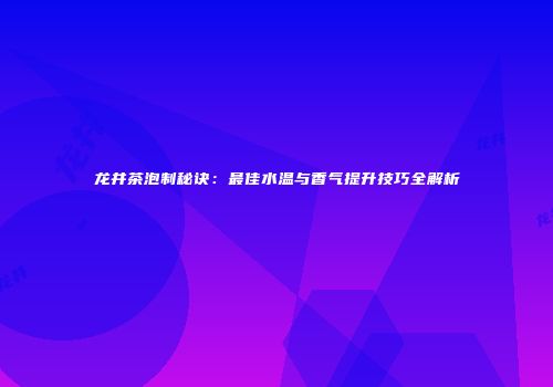 龙井茶泡制秘诀：最佳水温与香气提升技巧全解析