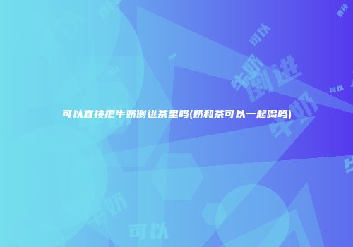 可以直接把牛奶倒进茶里吗(奶和茶可以一起喝吗)