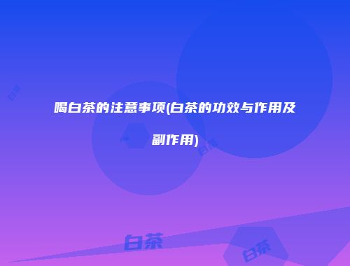 喝白茶的注意事项(白茶的功效与作用及副作用)