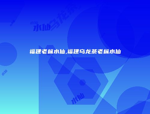 福建老枞水仙,福建乌龙茶老枞水仙