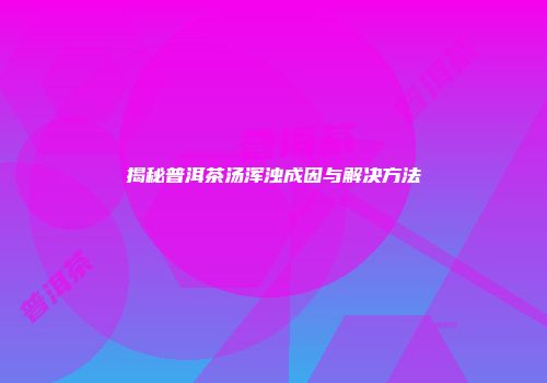 揭秘普洱茶汤浑浊成因与解决方法