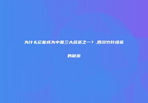 为什么它能成为中国三大名茶之一？,四川竹叶绿茶的秘密